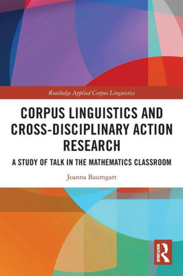 Corpus Linguistics And Cross-Disciplinary Action Research: A Study Of Talk In The Mathematics Classroom (Routledge Applied Corpus Linguistics)