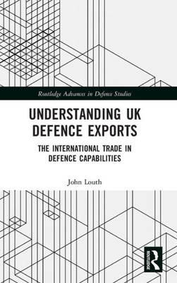 Understanding Uk Defence Exports: The International Trade In Defence Capabilities (Routledge Advances In Defence Studies)