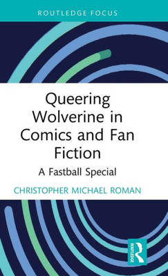 Queering Wolverine In Comics And Fanfiction (Routledge Focus On Gender, Sexuality, And Comics)