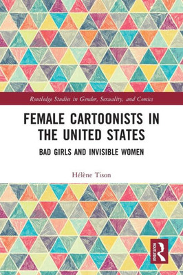 Female Cartoonists In The United States: Bad Girls And Invisible Women (Routledge Studies In Gender, Sexuality, And Comics)