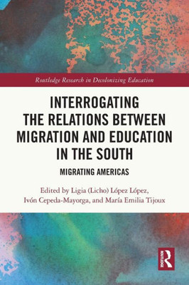 Interrogating The Relations Between Migration And Education In The South: Migrating Americas (Routledge Research In Decolonizing Education)