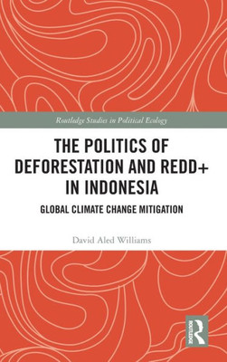 The Politics Of Deforestation And Redd+ In Indonesia (Routledge Studies In Political Ecology)