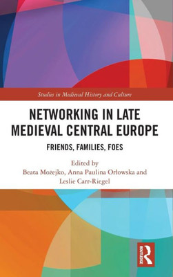 Networking In Late Medieval Central Europe (Studies In Medieval History And Culture)