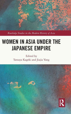 Women In Asia Under The Japanese Empire (Routledge Studies In The Modern History Of Asia)