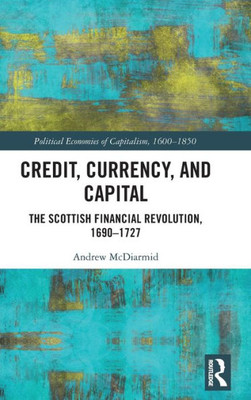 Credit, Currency, And Capital (Political Economies Of Capitalism, 1600-1850)