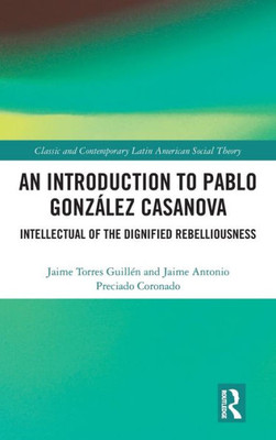 An Introduction To Pablo González Casanova (Classic And Contemporary Latin American Social Theory)