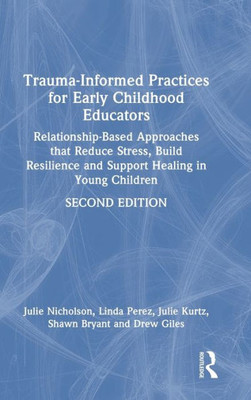 Trauma-Informed Practices For Early Childhood Educators: Relationship-Based Approaches That Reduce Stress, Build Resilience And Support Healing In Young Children