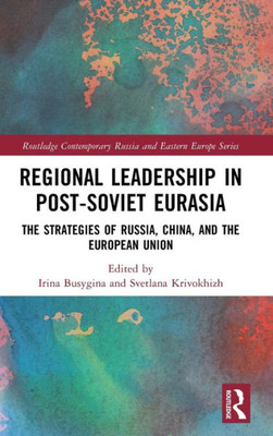 Regional Leadership In Post-Soviet Eurasia: The Strategies Of Russia, China, And The European Union (Routledge Contemporary Russia And Eastern Europe Series)