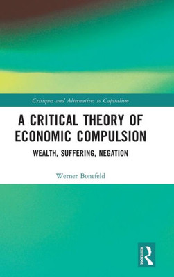 A Critical Theory Of Economic Compulsion (Critiques And Alternatives To Capitalism)