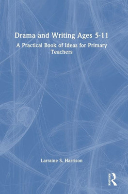 Drama And Writing Ages 5-11: A Practical Book Of Ideas For Primary Teachers