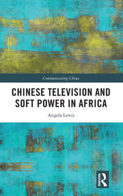 Chinese Television And Soft Power In Africa (Communicating China)