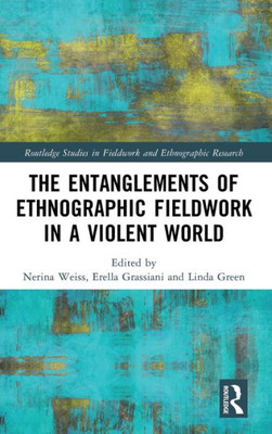 The Entanglements Of Ethnographic Fieldwork In A Violent World (Routledge Studies In Fieldwork And Ethnographic Research)