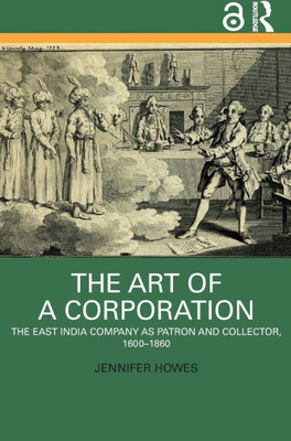 The Art Of A Corporation: The East India Company As Patron And Collector, 1600-1860