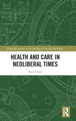 Health And Care In Neoliberal Times (Routledge Studies In The Sociology Of Health And Illness)
