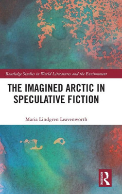 The Imagined Arctic In Speculative Fiction (Routledge Studies In World Literatures And The Environment)