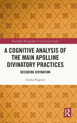 A Cognitive Analysis Of The Main Apolline Divinatory Practices (Routledge Monographs In Classical Studies)