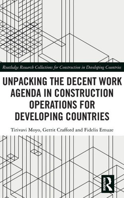 Unpacking The Decent Work Agenda In Construction Operations For Developing Countries (Routledge Research Collections For Construction In Developing Countries)