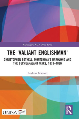 The 'Valiant Englishman': Christopher Bethell, MontshiwaS Barolong And The Bechuanaland Wars, 18781886 (Routledge/Unisa Press Series)