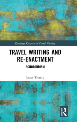 Travel Writing And Re-Enactment (Routledge Research In Travel Writing)