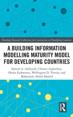 A Building Information Modelling Maturity Model For Developing Countries (Routledge Research Collections For Construction In Developing Countries)