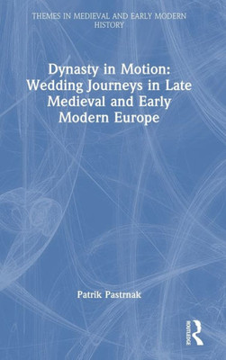 Dynasty In Motion: Wedding Journeys In Late Medieval And Early Modern Europe (Themes In Medieval And Early Modern History)