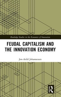 Feudal Capitalism And The Innovation Economy (Routledge Studies In The Economics Of Innovation)