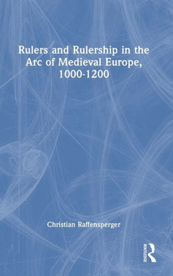 Rulers And Rulership In The Arc Of Medieval Europe, 1000-1200