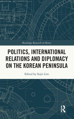 Politics, International Relations And Diplomacy On The Korean Peninsula (Routledge Research On Korea)