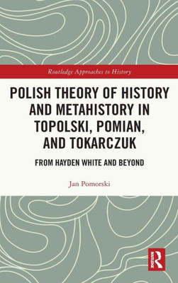 Polish Theory Of History And Metahistory In Topolski, Pomian, And Tokarczuk (Routledge Approaches To History)