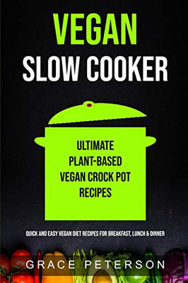 Vegan Slow Cooker: Ultimate Plant-Based Vegan Crock Pot Recipes (Quick And Easy Vegan Diet Recipes For Breakfast, Lunch & Dinner)