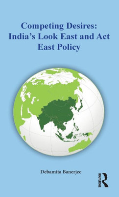 Competing Desires: India'S Look East And Act East Policy