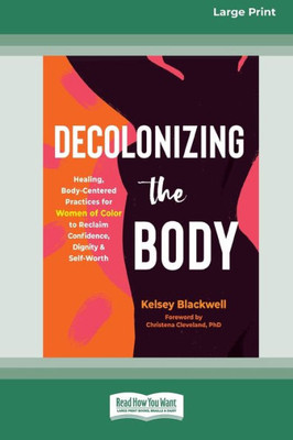 Decolonizing The Body: Healing, Body-Centered Practices For Women Of Color To Reclaim Confidence, Dignity, And Self-Worth (16Pt Large Print Edition)