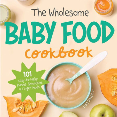 The Wholesome Baby Food Cookbook: 101 Easy-To-Make Purees, Smoothies & Finger Foods (Natural Baby Foods)