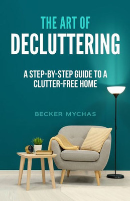 The Art Of Decluttering: A Step-By-Step Guide To A Clutter-Free Home