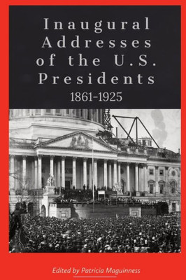 Inaugural Addresses Of The U.S. Presidents: 1861-1925