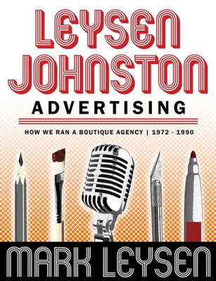 Leysen Johnston Advertising: How We Ran A Boutique Agency 1972 - 1990: How We Ran A Boutique Agency 1972 - 1990