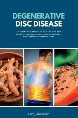 Degenerative Disc Disease: A Beginner'S 3-Step Plan To Managing Ddd Through Diet And Other Natural Methods, With Sample Curated Recipes