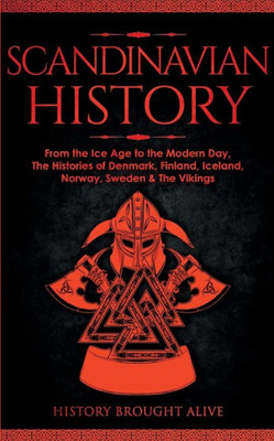 Scandinavian History: From The Ice Age To The Modern Day, A Comprehensive Overview Of Finland, Denmark, Sweden, Norway, Iceland & The Vikings: Explore ... Epic Battles, Legendary Stories & Much More