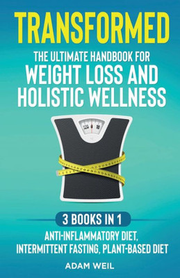 Transformed: The Ultimate Handbook For Weight Loss And Holistic Wellness - 3 Books In 1: Anti-Inflammatory Diet, Intermittent Fasting, Plant Based ... For Weight Loss And Holistic Wellness -
