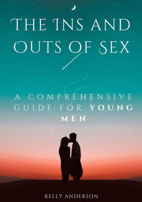 The In And Outs Of Sex: A Comprehensive Guide For Young Men