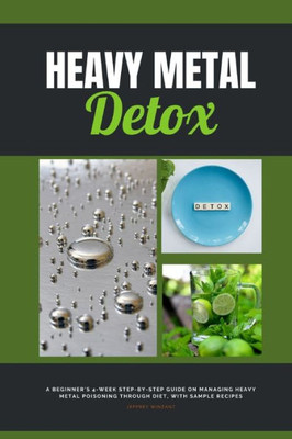 Heavy Metal Detox: A Beginner'S 4-Week Step-By-Step Guide On Managing Heavy Metal Poisoning Through Diet, With Sample Recipes