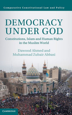 Democracy Under God: Constitutions, Islam And Human Rights In The Muslim World (Comparative Constitutional Law And Policy)
