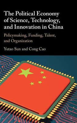 The Political Economy Of Science, Technology, And Innovation In China: Policymaking, Funding, Talent, And Organization