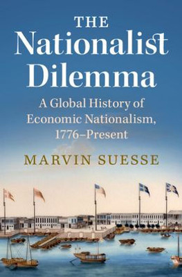The Nationalist Dilemma: A Global History Of Economic Nationalism, 1776Present
