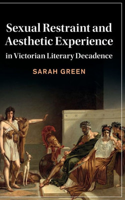 Sexual Restraint And Aesthetic Experience In Victorian Literary Decadence (Cambridge Studies In Nineteenth-Century Literature And Culture, Series Number 142)