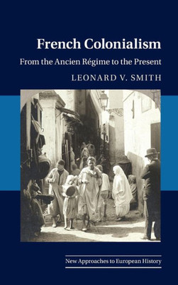 French Colonialism: From The Ancien Régime To The Present (New Approaches To European History, Series Number 65)