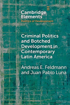 Criminal Politics And Botched Development In Contemporary Latin America (Elements In The Politics Of Development)