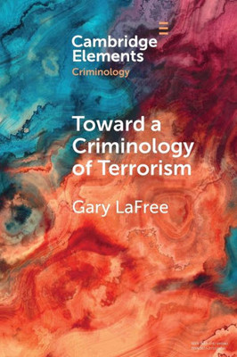 Toward A Criminology Of Terrorism (Elements In Criminology)