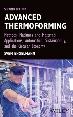 Advanced Thermoforming: Methods, Machines And Materials, Applications, Automation, Sustainability, And The Circular Economy (Wiley Series On Polymer Engineering And Technology)