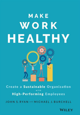 Make Work Healthy: Create A Sustainable Organization With High-Performing Employees